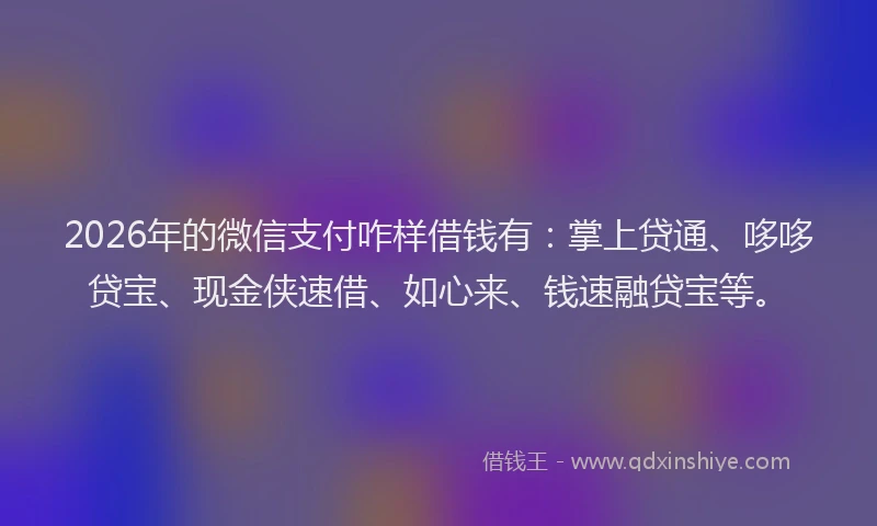 2026年的微信支付咋样借钱有：掌上贷通、哆哆贷宝、现金侠速借、如心来、钱速融贷宝等。