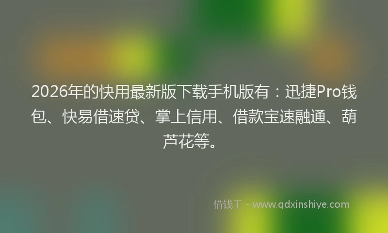 2026年的快用最新版下载手机版有：迅捷Pro钱包、快易借速贷、掌上信用、借款宝速融通、葫芦花等。