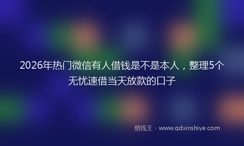 2026年热门微信有人借钱是不是本人，整理5个无忧速借当天放款的口子