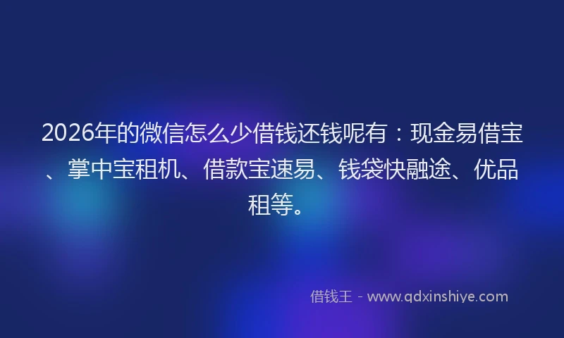 2026年的微信怎么少借钱还钱呢有：现金易借宝、掌中宝租机、借款宝速易、钱袋快融途、优品租等。