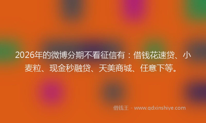 2026年的微博分期不看征信有：借钱花速贷、小麦粒、现金秒融贷、天美商城、任意下等。