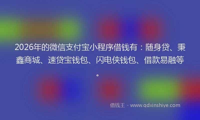 2026年的微信支付宝小程序借钱有：随身贷、秉鑫商城、速贷宝钱包、闪电侠钱包、借款易融等。