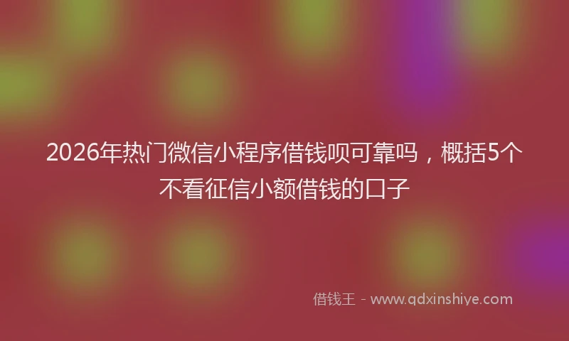 2026年热门微信小程序借钱呗可靠吗，概括5个不看征信小额借钱的口子