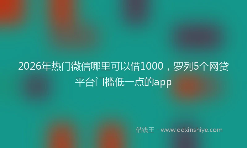 2026年热门微信哪里可以借1000，罗列5个网贷平台门槛低一点的app