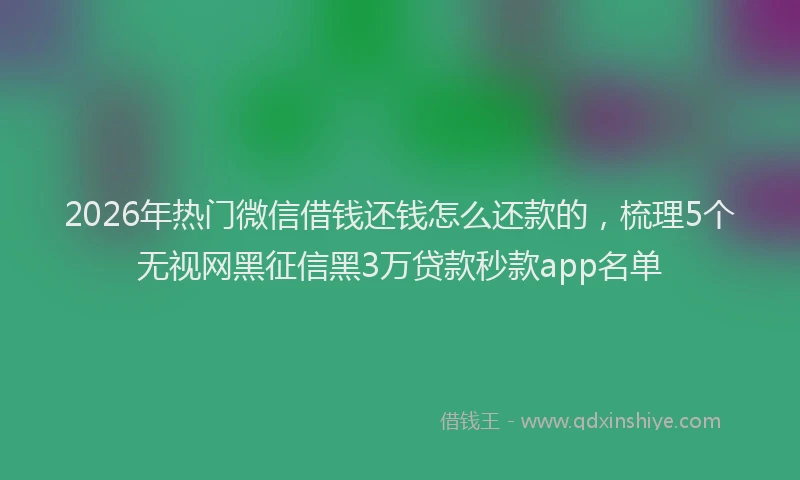 2026年热门微信借钱还钱怎么还款的，梳理5个无视网黑征信黑3万贷款秒款app名单