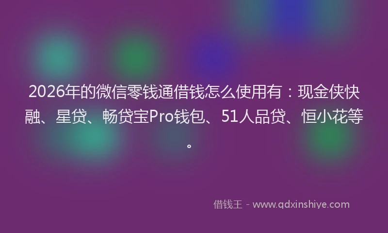 2026年的微信零钱通借钱怎么使用有：现金侠快融、星贷、畅贷宝Pro钱包、51人品贷、恒小花等。
