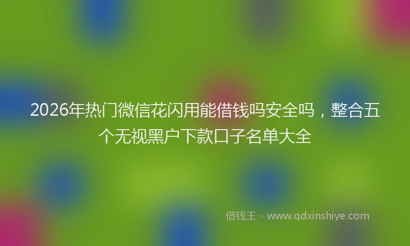 2026年热门微信花闪用能借钱吗安全吗，整合五个无视黑户下款口子名单大全