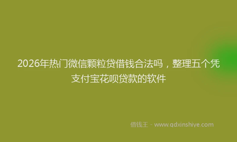 2026年热门微信颗粒贷借钱合法吗，整理五个凭支付宝花呗贷款的软件