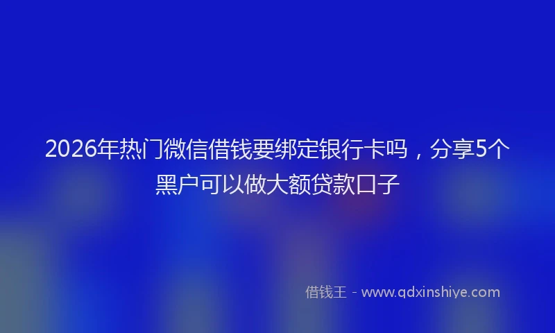 2026年热门微信借钱要绑定银行卡吗，分享5个黑户可以做大额贷款口子