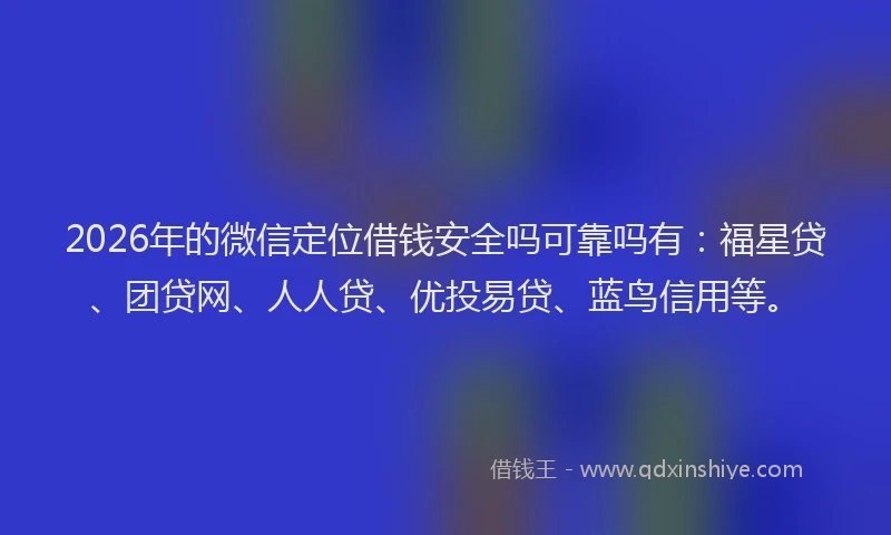 2026年的微信定位借钱安全吗可靠吗有：福星贷、团贷网、人人贷、优投易贷、蓝鸟信用等。