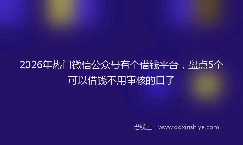 2026年热门微信公众号有个借钱平台，盘点5个可以借钱不用审核的口子