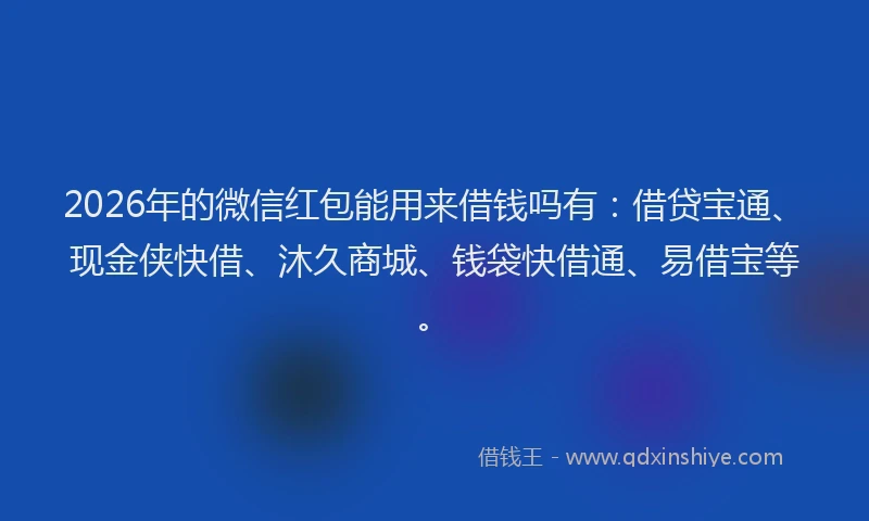 2026年的微信红包能用来借钱吗有：借贷宝通、现金侠快借、沐久商城、钱袋快借通、易借宝等。