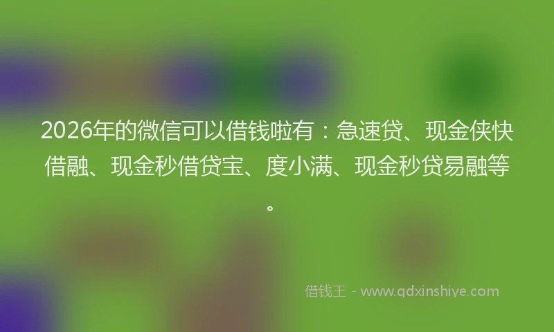 2026年的微信可以借钱啦有:急速贷、现金侠快借融、现金秒借贷宝、度小满、现金秒贷易融等。