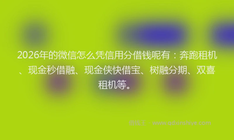 2026年的微信怎么凭信用分借钱呢有：奔跑租机、现金秒借融、现金侠快借宝、树融分期、双喜租机等。