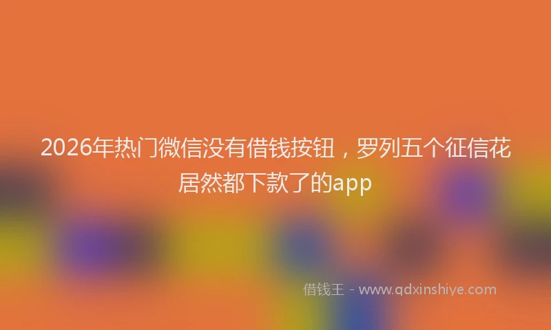 2026年热门微信没有借钱按钮，罗列五个征信花居然都下款了的app