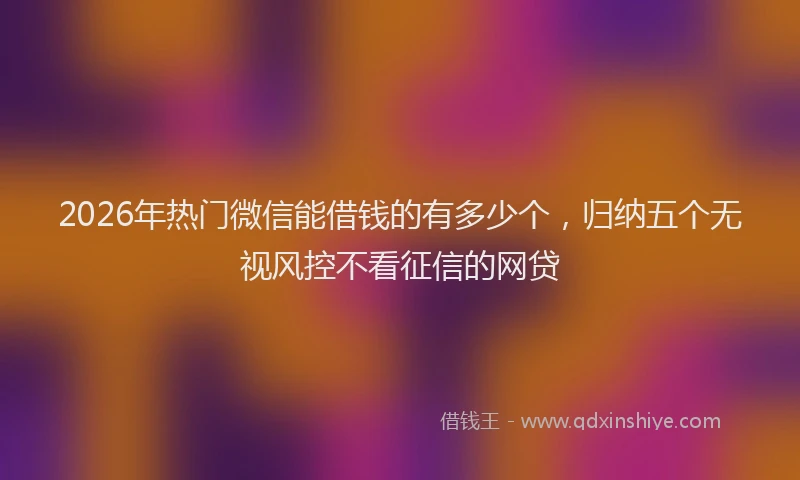 2026年热门微信能借钱的有多少个，归纳五个无视风控不看征信的网贷