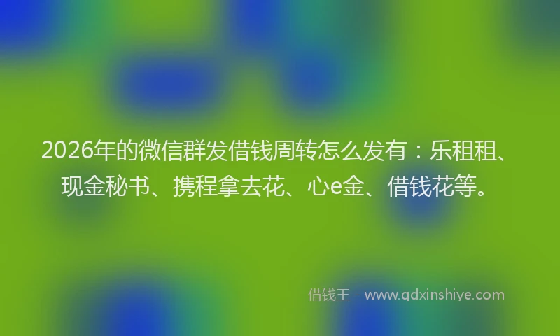2026年的微信群发借钱周转怎么发有：乐租租、现金秘书、携程拿去花、心e金、借钱花等。