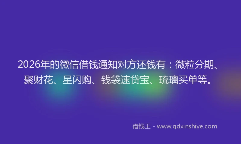 2026年的微信借钱通知对方还钱有：微粒分期、聚财花、星闪购、钱袋速贷宝、琉璃买单等。