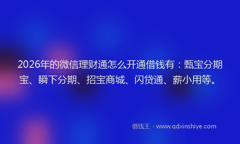2026年的微信理财通怎么开通借钱有：甄宝分期宝、瞬下分期、招宝商城、闪贷通、薪小用等。