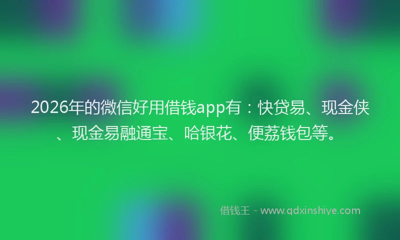 2026年的微信好用借钱app有:快贷易、现金侠、现金易融通宝、哈银花、便荔钱包等。