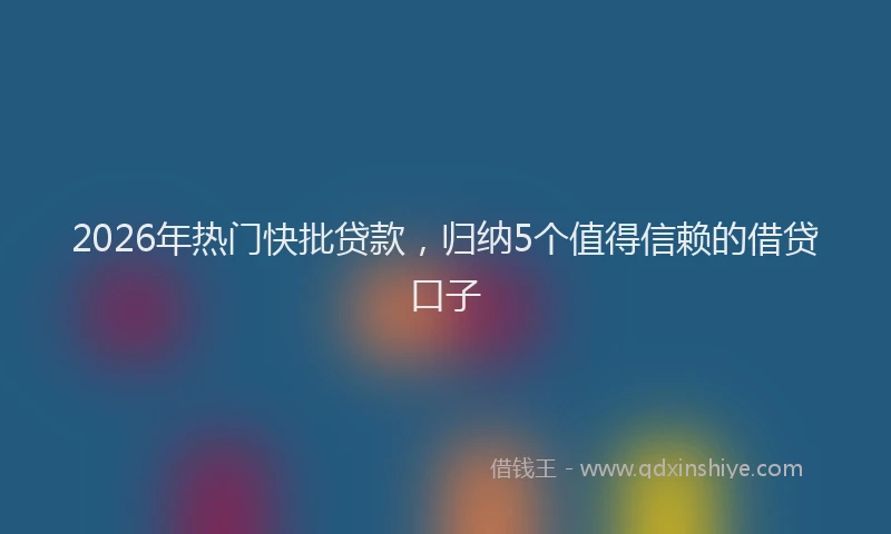 2026年热门快批贷款，归纳5个值得信赖的借贷口子