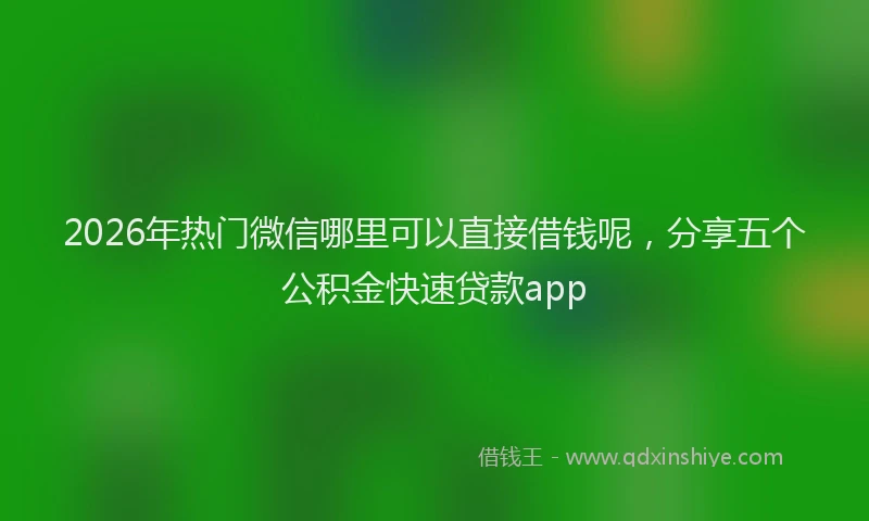 2026年热门微信哪里可以直接借钱呢，分享五个公积金快速贷款app