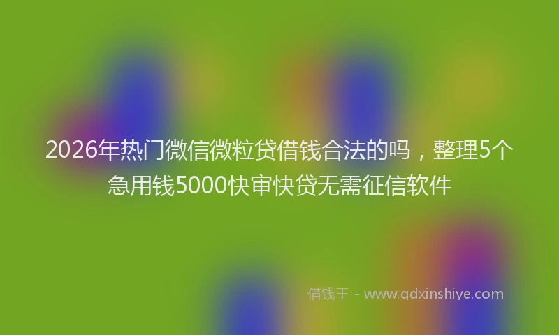 2026年热门微信微粒贷借钱合法的吗，整理5个急用钱5000快审快贷无需征信软件