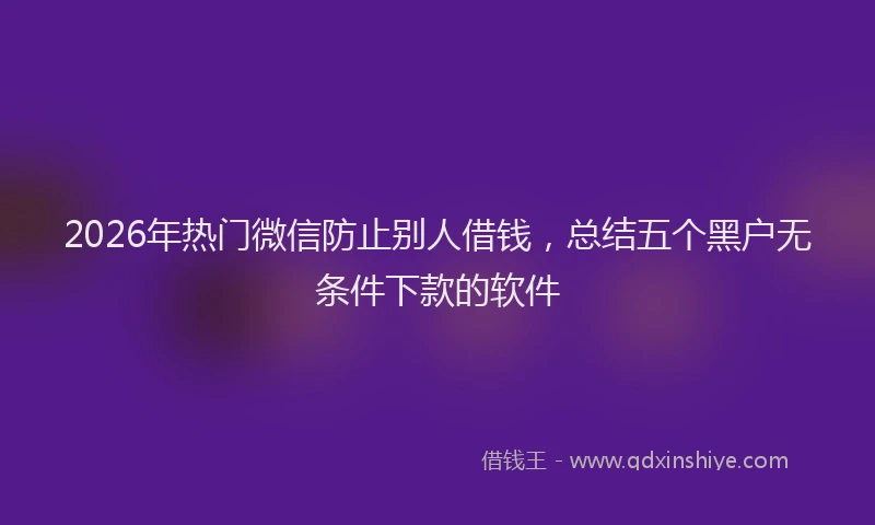 2026年热门微信防止别人借钱，总结五个黑户无条件下款的软件