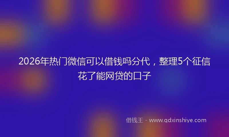 2026年热门微信可以借钱吗分代，整理5个征信花了能网贷的口子