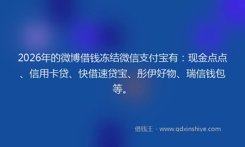 2026年的微博借钱冻结微信支付宝有：现金点点、信用卡贷、快借速贷宝、彤伊好物、瑞信钱包等。