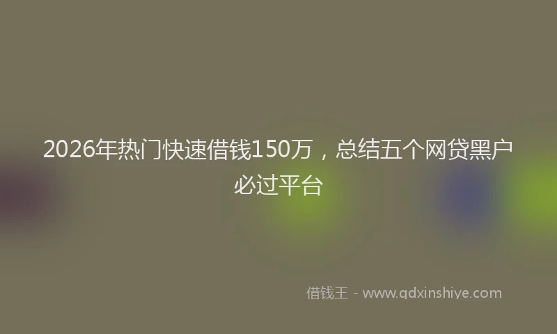 2026年热门快速借钱150万，总结五个网贷黑户必过平台