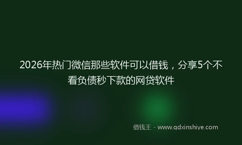 2026年热门微信那些软件可以借钱，分享5个不看负债秒下款的网贷软件