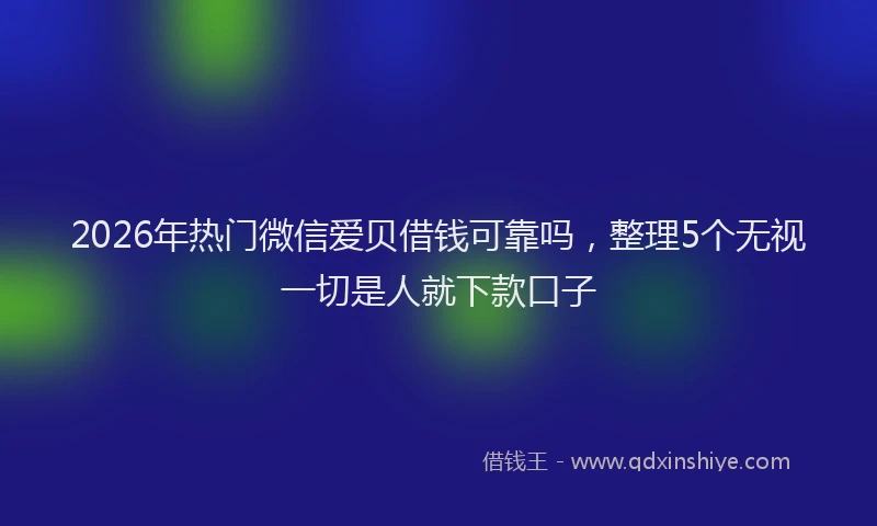 2026年热门微信爱贝借钱可靠吗,整理5个无视一切是人就下款口子