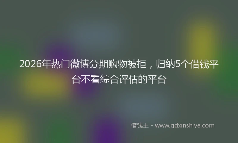2026年热门微博分期购物被拒，归纳5个借钱平台不看综合评估的平台