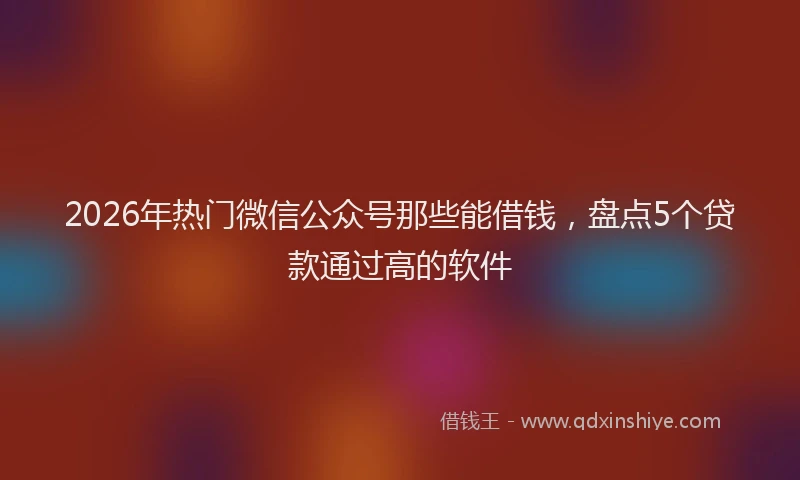 2026年热门微信公众号那些能借钱，盘点5个贷款通过高的软件