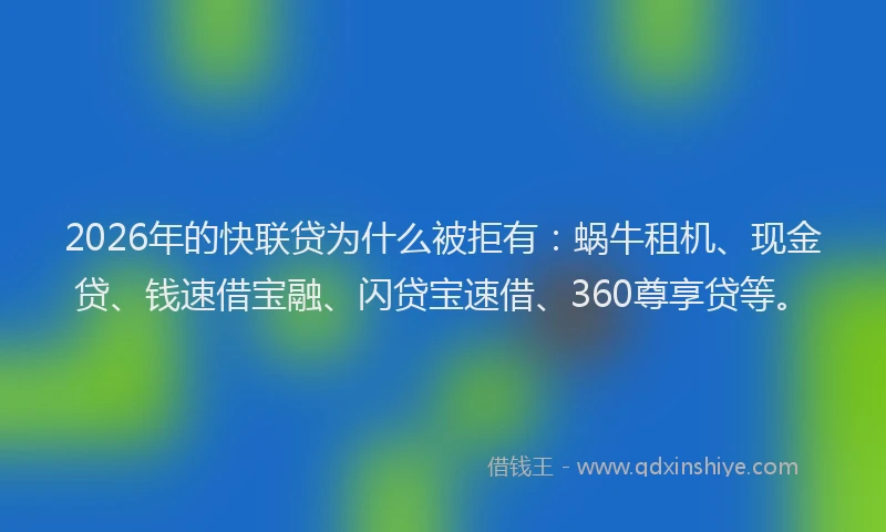 2026年的快联贷为什么被拒有:蜗牛租机、现金贷、钱速借宝融、闪贷宝速借、360尊享贷等。