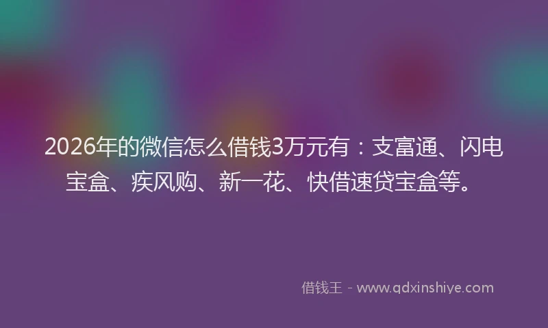 2026年的微信怎么借钱3万元有:支富通、闪电宝盒、疾风购、新一花、快借速贷宝盒等。