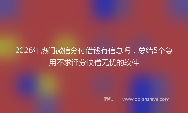 2026年热门微信分付借钱有信息吗，总结5个急用不求评分快借无忧的软件