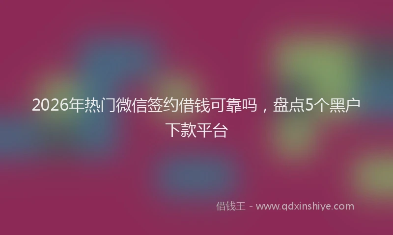 2026年热门微信签约借钱可靠吗，盘点5个黑户下款平台