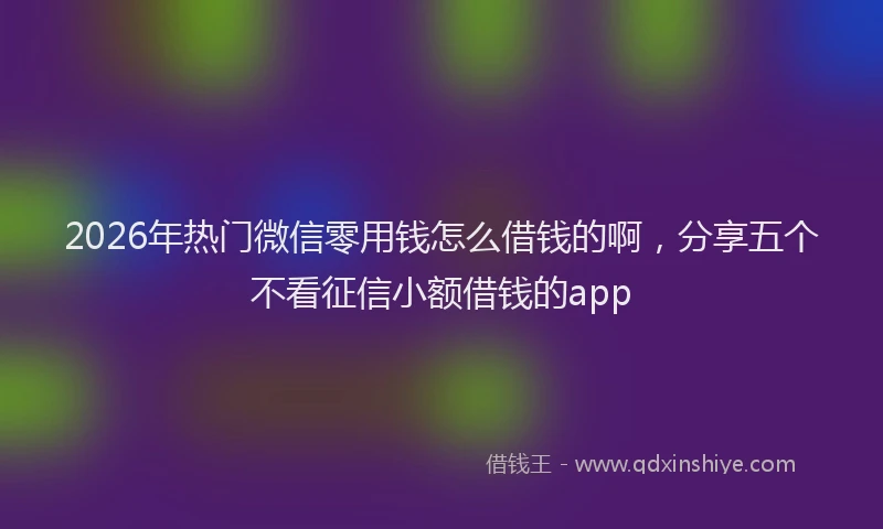 2026年热门微信零用钱怎么借钱的啊，分享五个不看征信小额借钱的app