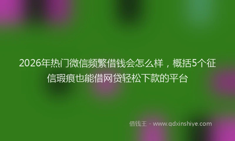 2026年热门微信频繁借钱会怎么样，概括5个征信瑕疵也能借网贷轻松下款的平台