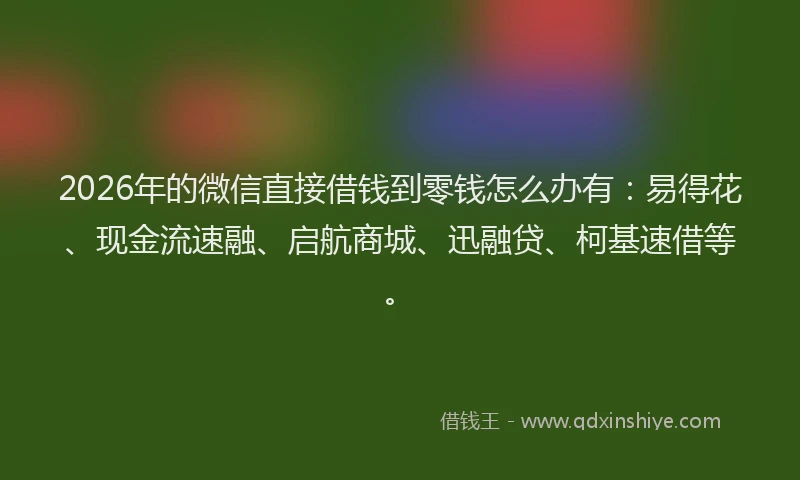 2026年的微信直接借钱到零钱怎么办有：易得花、现金流速融、启航商城、迅融贷、柯基速借等。
