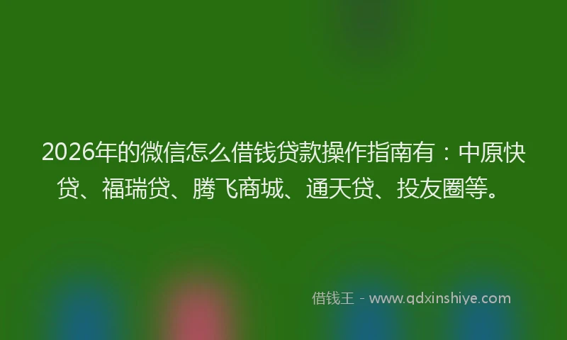 2026年的微信怎么借钱贷款操作指南有：中原快贷、福瑞贷、腾飞商城、通天贷、投友圈等。