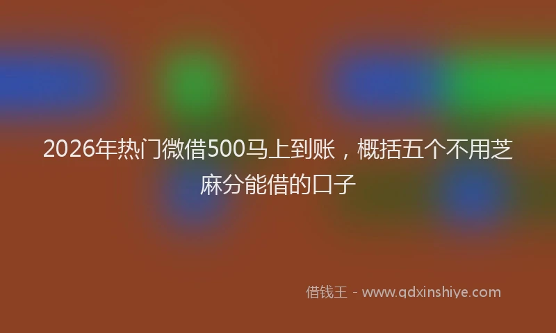 2026年热门微借500马上到账，概括五个不用芝麻分能借的口子