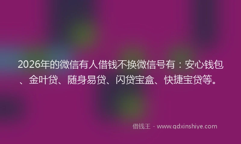 2026年的微信有人借钱不换微信号有：安心钱包、金叶贷、随身易贷、闪贷宝盒、快捷宝贷等。