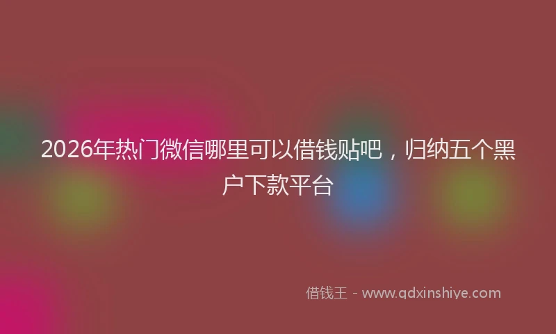 2026年热门微信哪里可以借钱贴吧,归纳五个黑户下款平台