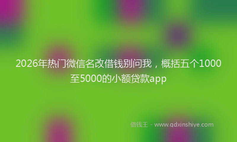 2026年热门微信名改借钱别问我,概括五个1000至5000的小额贷款app