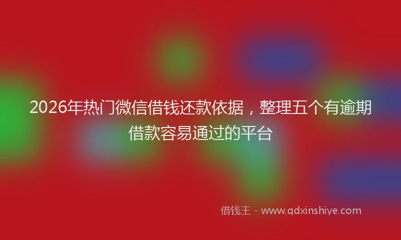 2026年热门微信借钱还款依据，整理五个有逾期借款容易通过的平台
