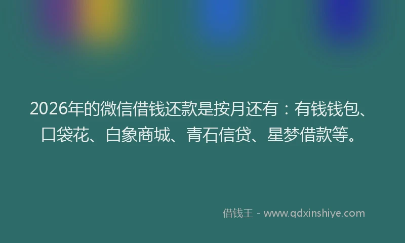 2026年的微信借钱还款是按月还有：有钱钱包、口袋花、白象商城、青石信贷、星梦借款等。