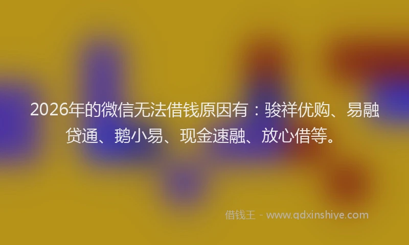 2026年的微信无法借钱原因有：骏祥优购、易融贷通、鹅小易、现金速融、放心借等。